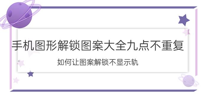 手机图形解锁图案大全九点不重复 如何让图案解锁不显示轨？